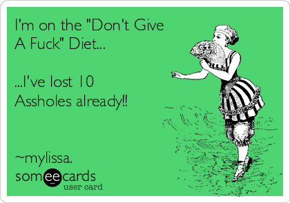 I'm on the "Don't Give
A Fuck" Diet...

...I've lost 10 
Assholes already!! 


~mylissa.
