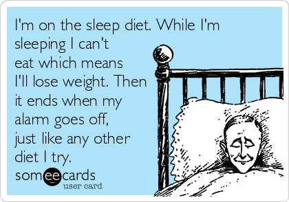 I'm on the sleep diet. While I'm
sleeping I can't
eat which means
I'll lose weight. Then
it ends when my
alarm goes off,
just like any other
diet I try.