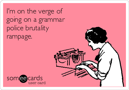 I'm on the verge of
going on a grammar
police brutality
rampage.