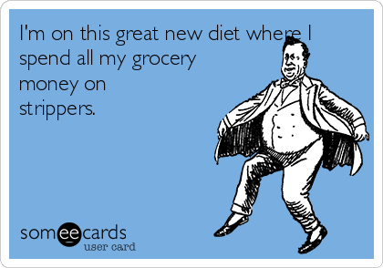 I'm on this great new diet where I
spend all my grocery
money on
strippers.