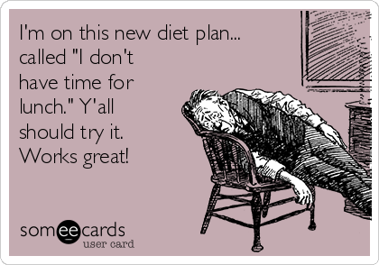 I'm on this new diet plan...
called "I don't
have time for
lunch." Y'all
should try it.
Works great!