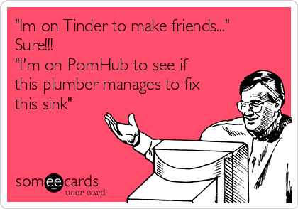 "Im on Tinder to make friends..."
Sure!!!
"I'm on PornHub to see if
this plumber manages to fix
this sink"
