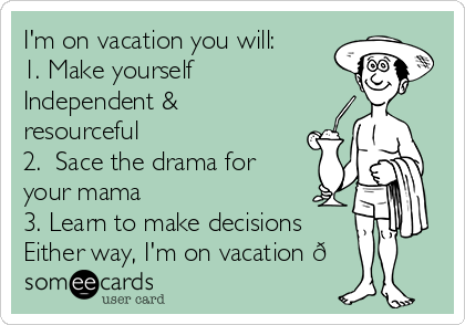 I'm on vacation you will:
1. Make yourself
Independent &
resourceful
2.  Sace the drama for
your mama
3. Learn to make decisions
Either way, I'm on vacation 