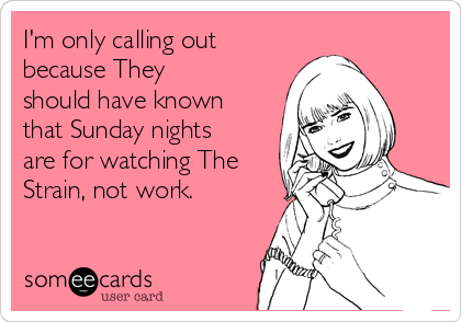 I'm only calling out
because They
should have known
that Sunday nights
are for watching The
Strain, not work.