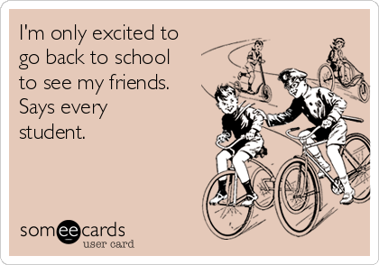 I'm only excited to
go back to school
to see my friends.
Says every
student.      