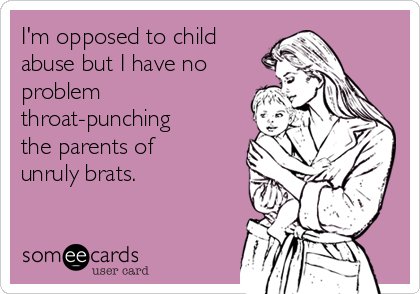 I'm opposed to child
abuse but I have no
problem
throat-punching
the parents of
unruly brats.