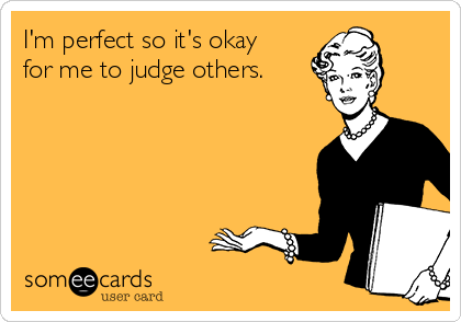 I'm perfect so it's okay
for me to judge others.