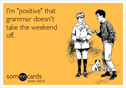 I'm "positive" that
grammar doesn't
take the weekend
off. 