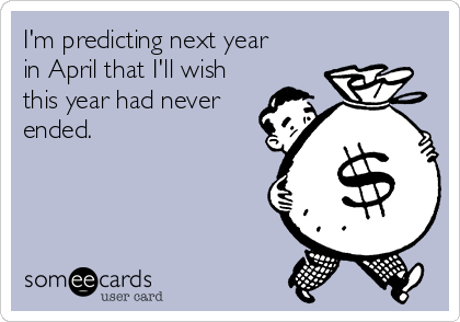 I'm predicting next year 
in April that I'll wish
this year had never
ended.