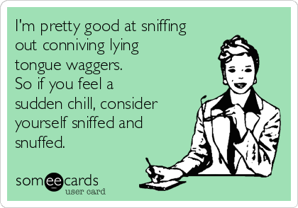 I'm pretty good at sniffing
out conniving lying
tongue waggers.
So if you feel a
sudden chill, consider
yourself sniffed and
snuffed.