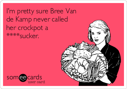 I'm pretty sure Bree Van
de Kamp never called
her crockpot a
****sucker.