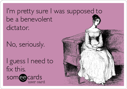 I'm pretty sure I was supposed to be a benevolent dictator. No, seriously. I guess I need to this. | Ecard