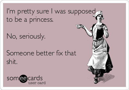 I'm pretty sure I was supposed
to be a princess.

No, seriously. 

Someone better fix that
shit. 