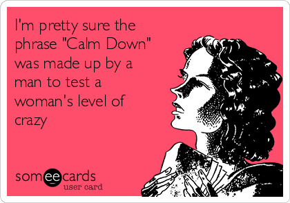 I'm pretty sure the
phrase "Calm Down"
was made up by a
man to test a
woman's level of
crazy 