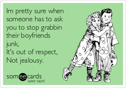 Im pretty sure when
someone has to ask
you to stop grabbin
their boyfriends
junk, 
It's out of respect,
Not jealousy.