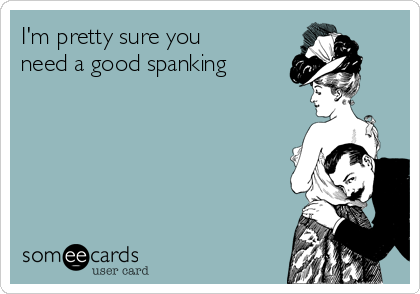 I'm pretty sure you
need a good spanking  
 