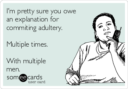 I'm pretty sure you owe
an explanation for
commiting adultery.

Multiple times.

With multiple
men.