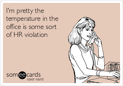 I'm pretty the
temperature in the
office is some sort
of HR violation