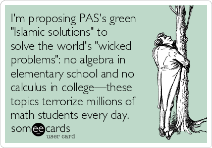 I'm proposing PAS's green
"Islamic solutions" to
solve the world's "wicked 
problems": no algebra in
elementary school and no 
calculus in college—these
topics terrorize millions of
math students every day.