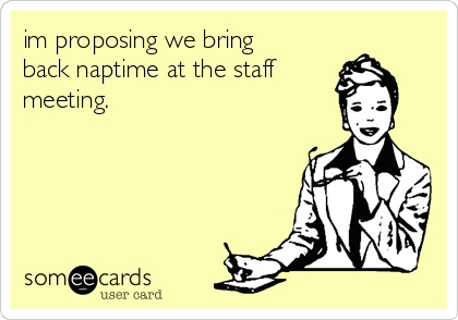 im proposing we bring
back naptime at the staff
meeting. 