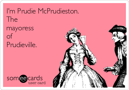 I'm Prudie McPrudieston. 
The 
mayoress 
of
Prudieville.