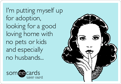 https://cdn.someecards.com/someecards/usercards/im-putting-myself-up-for-adoption-looking-for-a-good-loving-home-with-no-pets-or-kids-and-especially-no-husbands--6c41b.png
