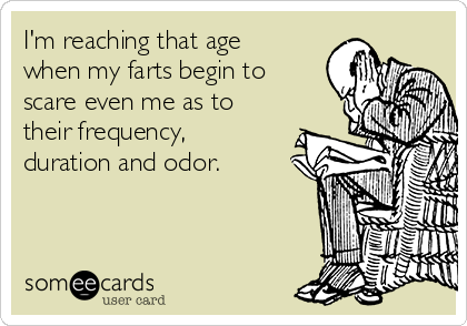 I'm reaching that age 
when my farts begin to
scare even me as to
their frequency,
duration and odor.