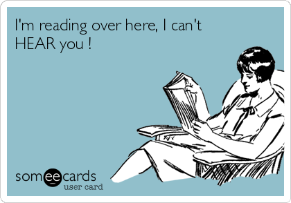 I'm reading over here, I can't
HEAR you !