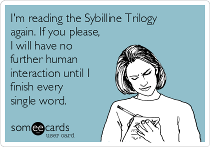 I'm reading the Sybilline Trilogy
again. If you please,
I will have no
further human
interaction until I
finish every
single word.