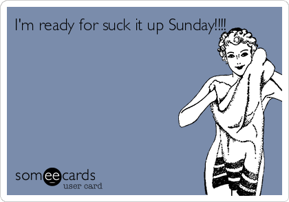 I'm ready for suck it up Sunday!!!!