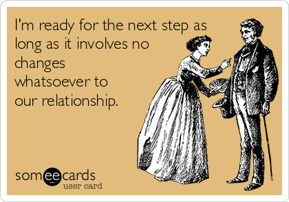 I'm ready for the next step as
long as it involves no
changes
whatsoever to
our relationship.
