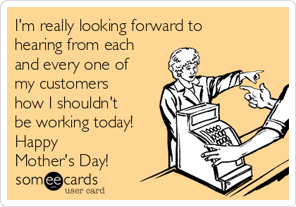I'm really looking forward to
hearing from each
and every one of
my customers
how I shouldn't
be working today!
Happy 
Mother's Day!