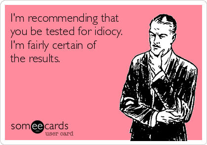 I'm recommending that
you be tested for idiocy. 
I'm fairly certain of
the results. 