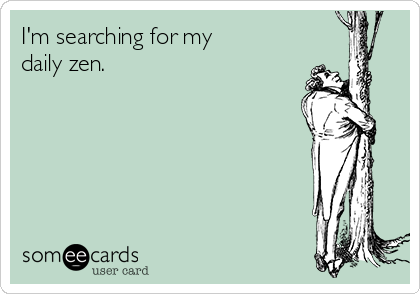 I'm searching for my 
daily zen.