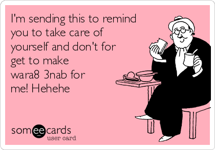 I'm sending this to remind
you to take care of
yourself and don't for
get to make
wara8 3nab for
me! Hehehe  
