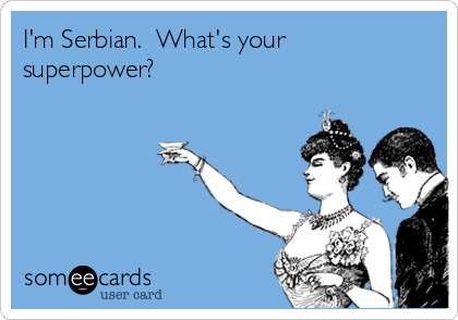 I'm Serbian.  What's your
superpower?