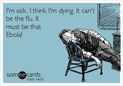 I'm sick. I think I'm dying. It can't
be the flu. It
must be that
Ebola! 