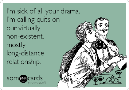 I'm sick of all your drama.
I'm calling quits on
our virtually
non-existent,
mostly
long-distance
relationship.