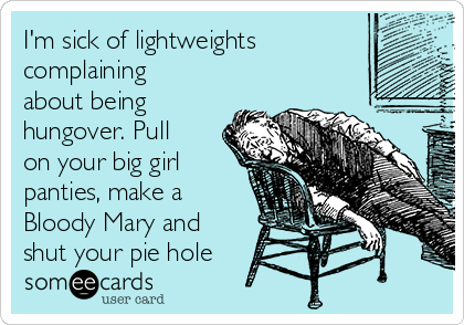 I'm sick of lightweights
complaining
about being
hungover. Pull
on your big girl
panties, make a
Bloody Mary and
shut your pie hole