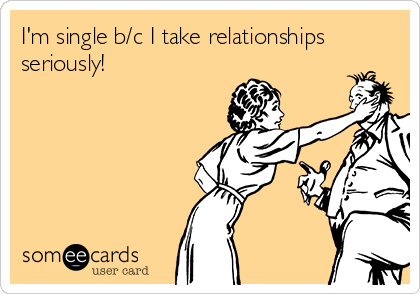 I'm single b/c I take relationships
seriously!