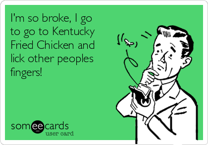 I'm so broke, I go
to go to Kentucky
Fried Chicken and
lick other peoples
fingers!