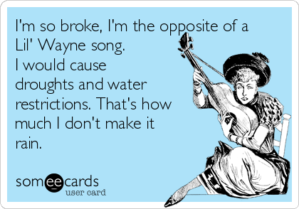 I'm so broke, I'm the opposite of a
Lil' Wayne song. 
I would cause
droughts and water
restrictions. That's how
much I don't make it
rain. 