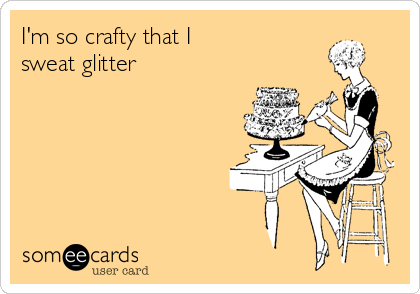I'm so crafty that I 
sweat glitter
