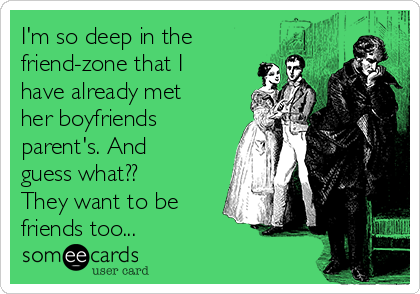 I'm so deep in the
friend-zone that I
have already met
her boyfriends
parent's. And
guess what??
They want to be
friends too...