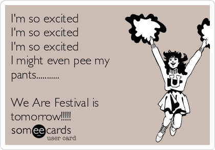 I'm so excited 
I'm so excited 
I'm so excited 
I might even pee my
pants...........

We Are Festival is
tomorrow!!!!!