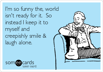 I'm so funny the, world isn't ready for it. So instead I keep it to myself  and creepishly smile & laugh alone. | Confession Ecard