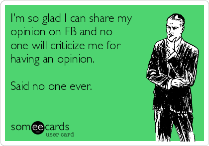 I'm so glad I can share my
opinion on FB and no
one will criticize me for
having an opinion. 

Said no one ever.