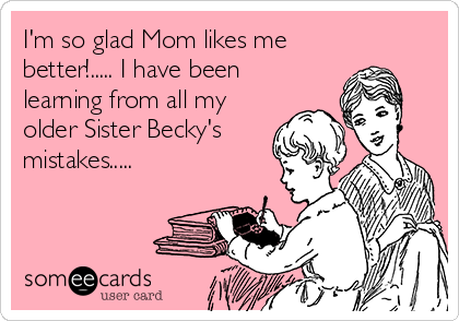 I'm so glad Mom likes me
better!..... I have been
learning from all my
older Sister Becky's
mistakes.....