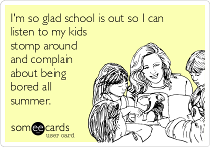 I'm so glad school is out so I can
listen to my kids
stomp around
and complain
about being
bored all
summer.