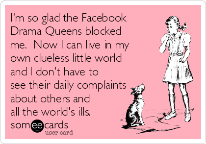 I'm so glad the Facebook
Drama Queens blocked
me.  Now I can live in my
own clueless little world
and I don't have to
see their daily complaints 
about others and
all the world's ills.